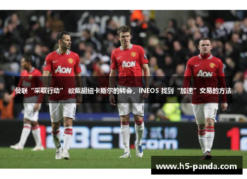 曼联“采取行动” 欲截胡纽卡斯尔的转会，INEOS 找到“加速”交易的方法